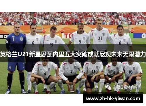 英格兰U21新星恩瓦内里五大突破成就展现未来无限潜力