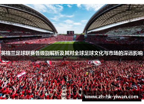 英格兰足球联赛各级别解析及其对全球足球文化与市场的深远影响