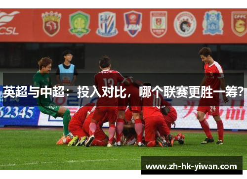 英超与中超：投入对比，哪个联赛更胜一筹？