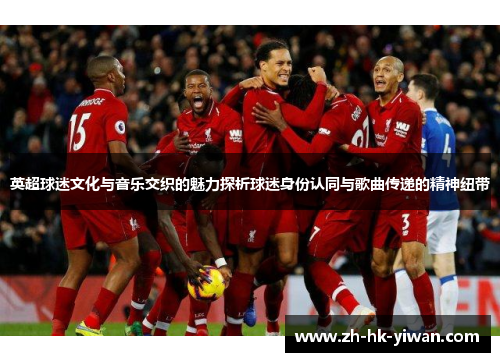 英超球迷文化与音乐交织的魅力探析球迷身份认同与歌曲传递的精神纽带