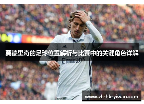 莫德里奇的足球位置解析与比赛中的关键角色详解