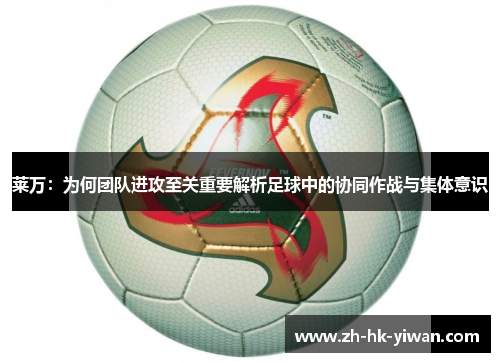 莱万：为何团队进攻至关重要解析足球中的协同作战与集体意识