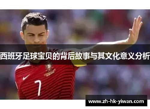 西班牙足球宝贝的背后故事与其文化意义分析