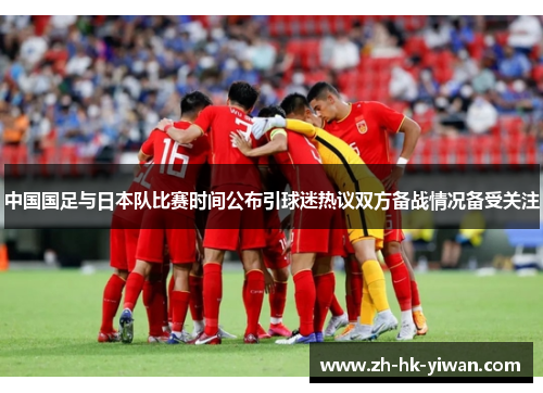 中国国足与日本队比赛时间公布引球迷热议双方备战情况备受关注