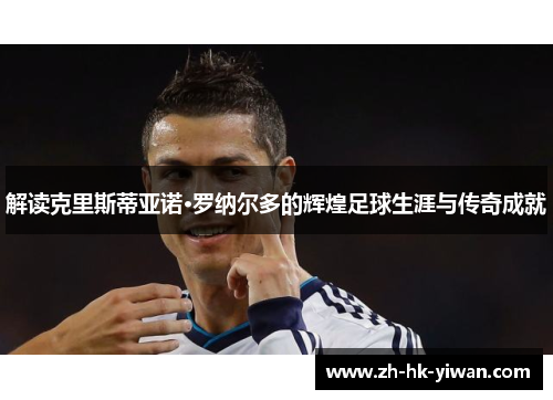 解读克里斯蒂亚诺·罗纳尔多的辉煌足球生涯与传奇成就