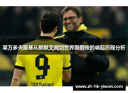 莱万多夫斯基从默默无闻到世界级前锋的崛起历程分析