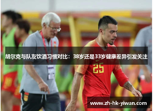 胡尔克与队友饮酒习惯对比:38岁还是33岁健康差异引发关注 胡尔克与队友饮酒习惯对比:38岁还是33岁健康差异引发关注