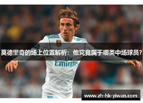 莫德里奇的场上位置解析：他究竟属于哪类中场球员？