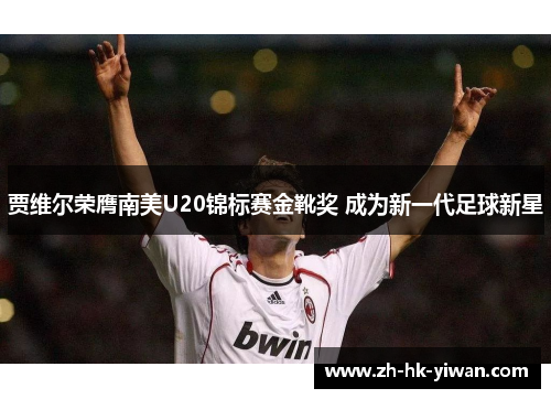 贾维尔荣膺南美U20锦标赛金靴奖 成为新一代足球新星