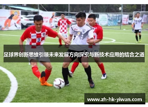 足球界创新思维引领未来发展方向探索与新技术应用的结合之道