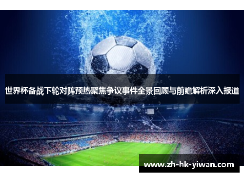 世界杯备战下轮对阵预热聚焦争议事件全景回顾与前瞻解析深入报道