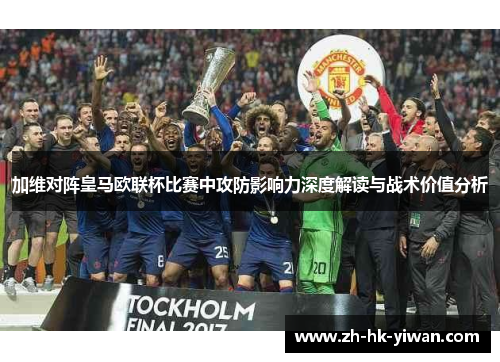 加维对阵皇马欧联杯比赛中攻防影响力深度解读与战术价值分析