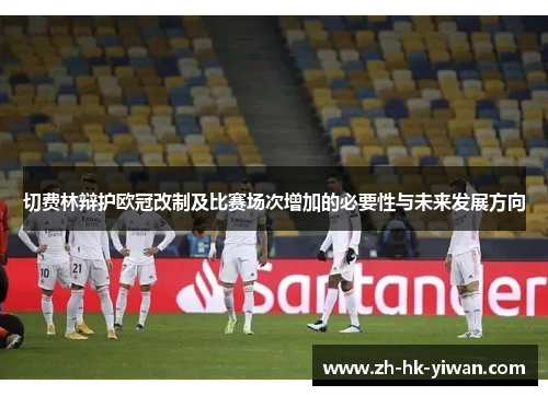切费林辩护欧冠改制及比赛场次增加的必要性与未来发展方向 切费林辩护欧冠改制及比赛场次增加的必要性与未来发展方向