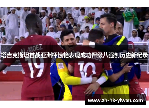 塔吉克斯坦首战亚洲杯惊艳表现成功晋级八强创历史新纪录