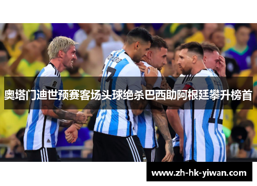 奥塔门迪世预赛客场头球绝杀巴西助阿根廷攀升榜首