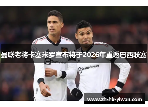 曼联老将卡塞米罗宣布将于2026年重返巴西联赛