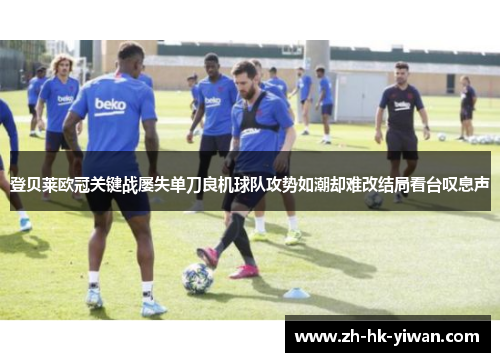 登贝莱欧冠关键战屡失单刀良机球队攻势如潮却难改结局看台叹息声 登贝莱欧冠关键战屡失单刀良机球队攻势如潮却难改结局看台叹息声