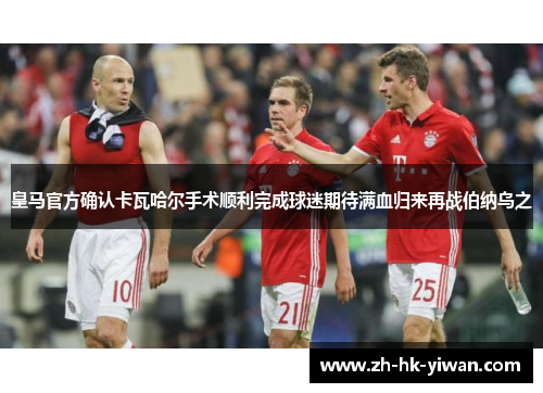 皇马官方确认卡瓦哈尔手术顺利完成球迷期待满血归来再战伯纳乌之 皇马官方确认卡瓦哈尔手术顺利完成球迷期待满血归来再战伯纳乌之