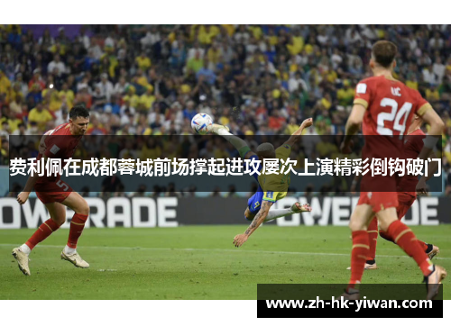 费利佩在成都蓉城前场撑起进攻屡次上演精彩倒钩破门