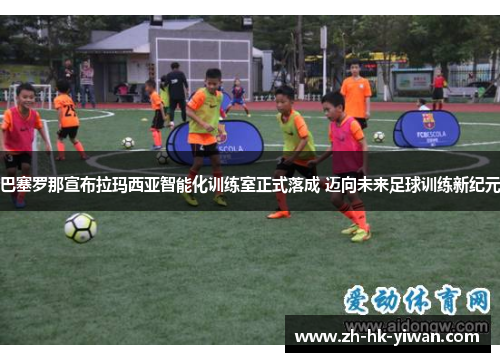 巴塞罗那宣布拉玛西亚智能化训练室正式落成 迈向未来足球训练新纪元 巴塞罗那宣布拉玛西亚智能化训练室正式落成 迈向未来足球训练新纪元