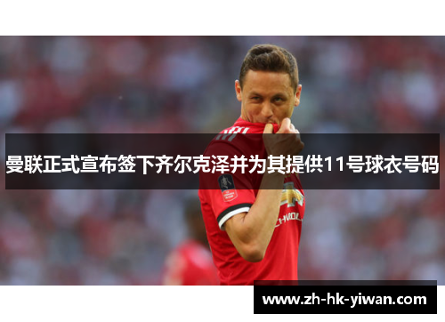 曼联正式宣布签下齐尔克泽并为其提供11号球衣号码 曼联正式宣布签下齐尔克泽并为其提供11号球衣号码