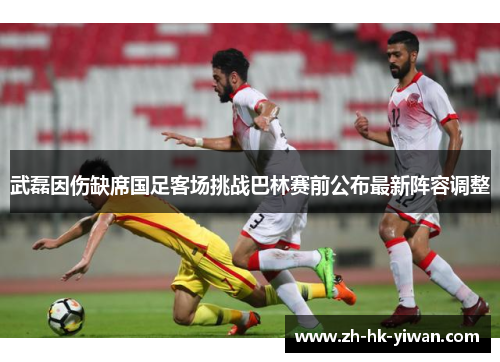 武磊因伤缺席国足客场挑战巴林赛前公布最新阵容调整 武磊因伤缺席国足客场挑战巴林赛前公布最新阵容调整