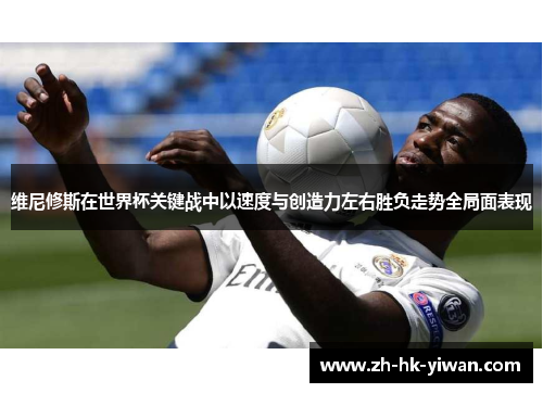 维尼修斯在世界杯关键战中以速度与创造力左右胜负走势全局面表现 维尼修斯在世界杯关键战中以速度与创造力左右胜负走势全局面表现