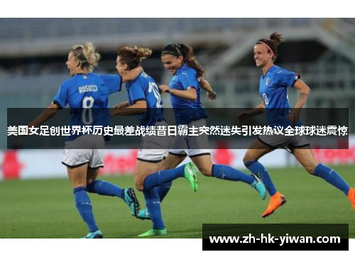 美国女足创世界杯历史最差战绩昔日霸主突然迷失引发热议全球球迷震惊 美国女足创世界杯历史最差战绩昔日霸主突然迷失引发热议全球球迷震惊