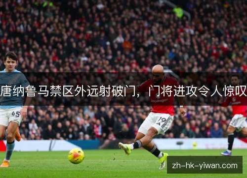 唐纳鲁马禁区外远射破门，门将进攻令人惊叹